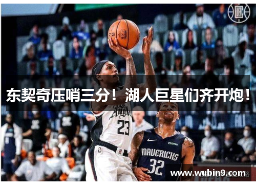 东契奇压哨三分！湖人巨星们齐开炮！