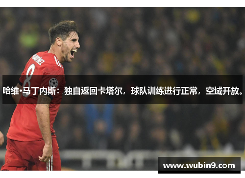 哈维·马丁内斯：独自返回卡塔尔，球队训练进行正常，空域开放。